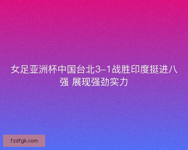 女足亚洲杯中国台北3-1战胜印度挺进八强 展现强劲实力